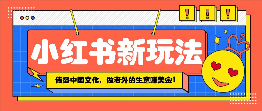 小红书流量新玩法，传播中国传统文化的同时，做老外的生意赚美金！-网赚项目平台