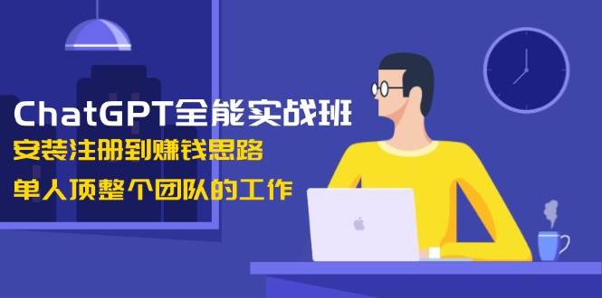 ChatGPT全能实战班，安装注册到赚钱思路，单人顶整个团队的工作-网赚项目平台