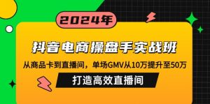 抖音电商操盘手实战班:从商品卡到直播间,单场GMV从10万提升至50万,...-网赚项目平台