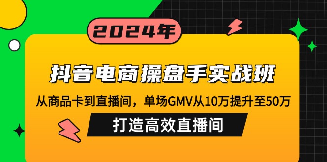抖音电商操盘手实战班:从商品卡到直播间,单场GMV从10万提升至50万,…-网赚项目平台