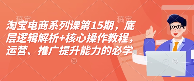 淘宝电商系列课第15期，底层逻辑解析+核心操作教程，运营、推广提升能力的必学课程+配套资料-网赚项目平台