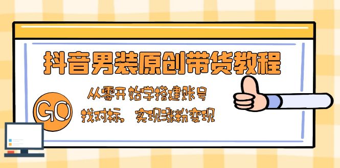 抖音男装原创带货教程：从零开始学搭建账号，找对标，实现涨粉变现-网赚项目平台