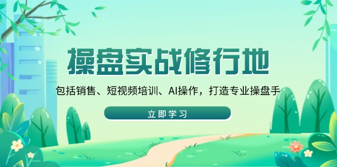 操盘实战修行地：包括销售、短视频培训、AI操作，打造专业操盘手-网赚项目平台