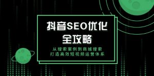 抖音 SEO优化全攻略，从搜索案例到商城搜索，打造高效短视频运营体系-网赚项目平台