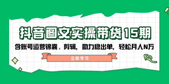 抖音 图文实操带货15期，含账号运营锦囊、剪辑，助力稳出单，轻松月入N万-网赚项目平台