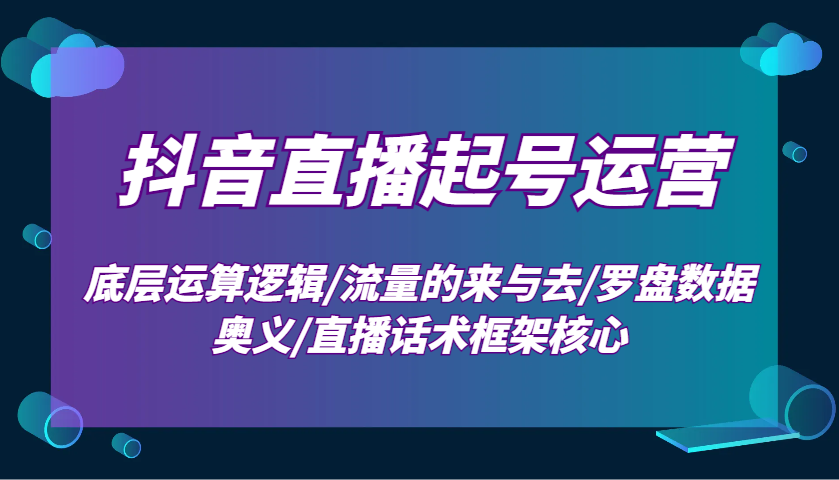 抖音直播起号运营：底层运算逻辑/流量的来与去/罗盘数据奥义/直播话术框架核心-网赚项目平台