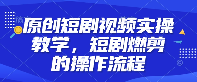 原创短剧视频实操教学，短剧燃剪的操作流程-网赚项目平台