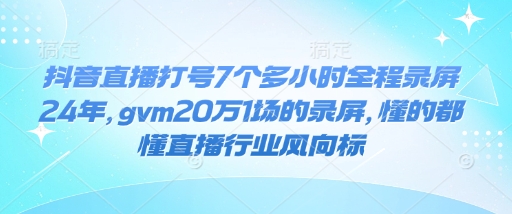 抖音直播打号7个多小时全程录屏24年，gvm20万1场的录屏，懂的都懂直播行业风向标-网赚项目平台