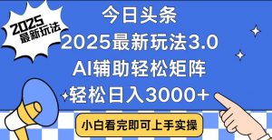 今日头条2025最新玩法3.0，思路简单，复制粘贴，轻松实现矩阵日入3000+-网赚项目平台