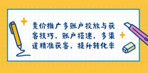 竞价推广多账户投放与获客技巧,账户搭建,多渠道精准获客,提升转化率-网赚项目平台