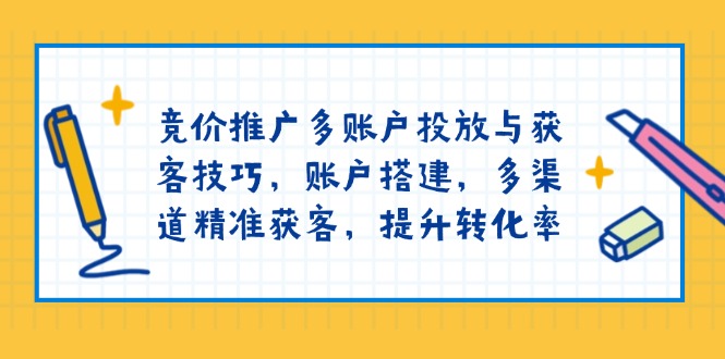 竞价推广多账户投放与获客技巧，账户搭建，多渠道精准获客，提升转化率-网赚项目平台