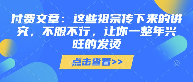 付费文章：这些祖宗传下来的讲究，不服不行，让你一整年兴旺的发烫!(全文收藏)-网赚项目平台