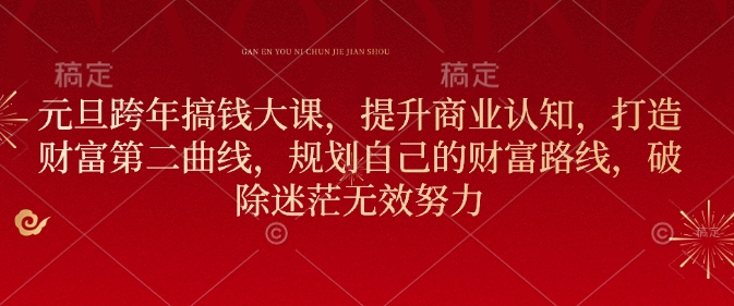 元旦跨年搞钱大课，提升商业认知，打造财富第二曲线，规划自己的财富路线，破除迷茫无效努力-网赚项目平台