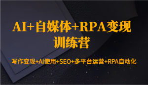 AI+自媒体+RPA变现训练营：写作变现+AI使用+SEO+多平台运营+RPA自动化-网赚项目平台