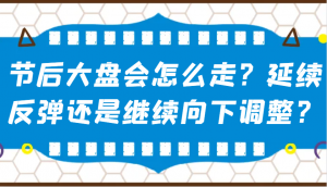 某公众号付费文章:节后大盘会怎么走?延续反弹还是继续向下调整?-网赚项目平台