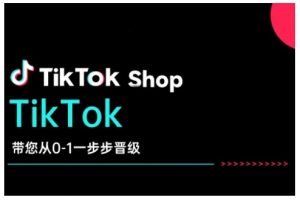 TikTok Shop带您从0-1一步步晋级,开启电商新征程,在TikTok商业领域实现突破与成长-网赚项目平台