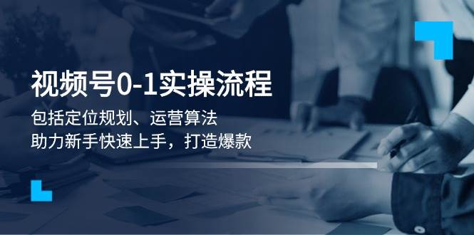 视频号0-1实战流程，包括定位规划、运营算法，助力新手快速上手，打造爆款-网赚项目平台