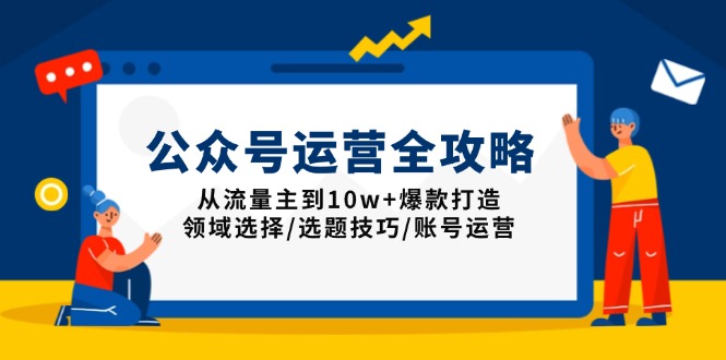 公众号运营全攻略：从流量主到10w+爆款打造，领域选择/选题技巧/账号运营-网赚项目平台