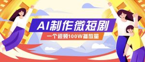 AI制作微短剧实操教程，今年最大风口一个视频100W播放量，附详细实操+变现计划-网赚项目平台