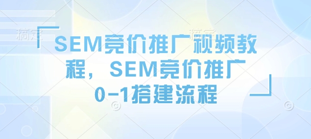 SEM竞价推广视频教程，SEM竞价推广0-1搭建流程-网赚项目平台