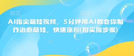 AI指尖萌娃视频，5分钟用AI教会你制作治愈萌娃，快速涨粉(附实操步骤)-网赚项目平台