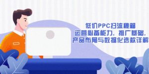 低价PPC扫流秘籍:运营必备能力, 推广基础, 产品布局与数据化选款详解-网赚项目平台