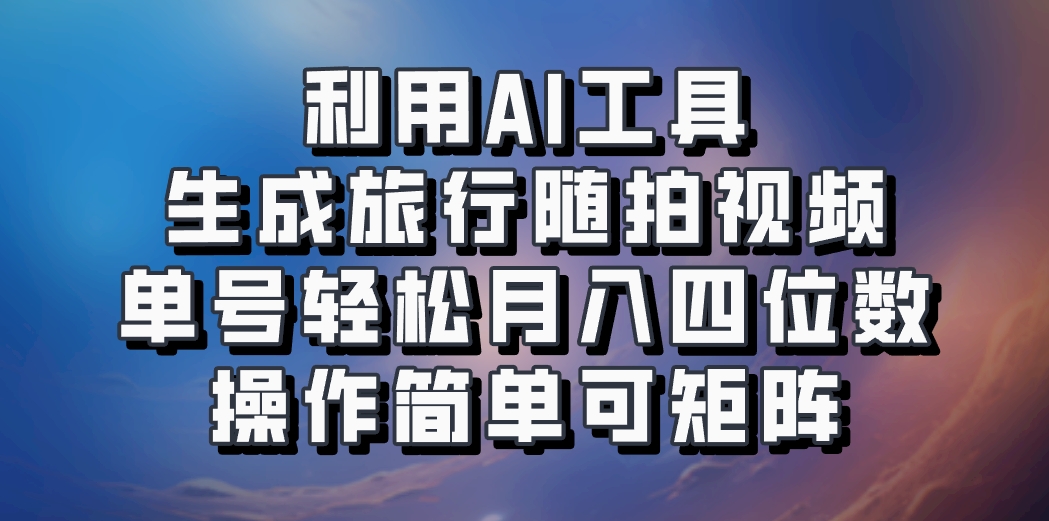 利用AI工具生成旅行随拍视频，单号轻松月入四位数，操作简单可矩阵-网赚项目平台