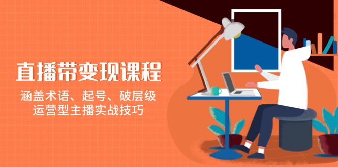 直播带变现课程，涵盖术语、起号、破层级，运营型主播实战技巧-网赚项目平台