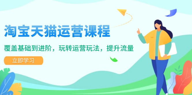 淘宝天猫运营课程，覆盖基础到进阶，玩转运营玩法，提升流量-网赚项目平台