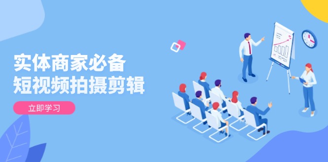 实体商家必备！短视频拍摄剪辑，从基础到进阶 全面提升视频质量与获客效果-网赚项目平台