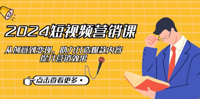 2024短视频-营销课：从创意到变现，助力打造爆款内容，提升营销效果-网赚项目平台