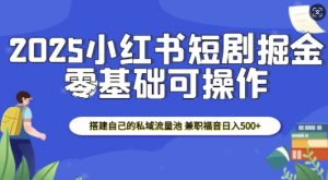 2025小红书短剧掘金，搭建自己的私域流量池，兼职福音日入5张-网赚项目平台