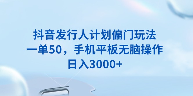 抖音发行人计划偏门玩法，一单50，手机平板无脑操作，日入3000+-网赚项目平台