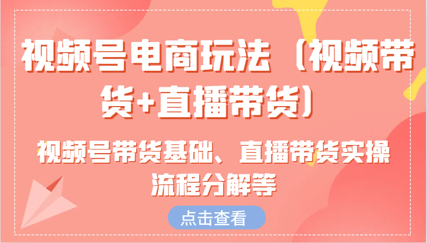 视频号电商玩法(视频带货+直播带货)含视频号带货基础、直播带货实操流程分解等-网赚项目平台