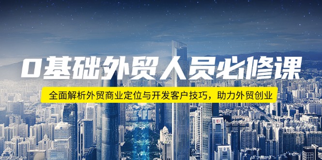 0基础外贸人员必修课：全面解析外贸商业定位与开发客户技巧，助力外贸创业-网赚项目平台