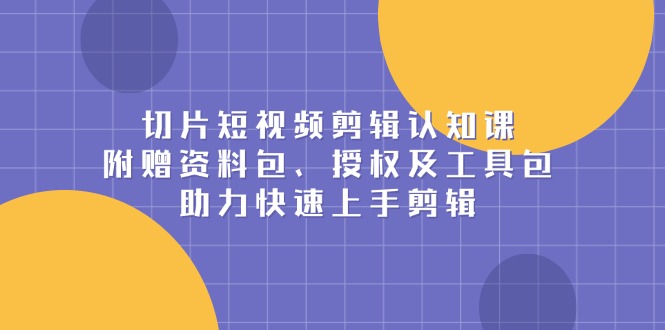 切片短视频剪辑认知课，附赠资料包、授权及工具包，助力快速上手剪辑-网赚项目平台