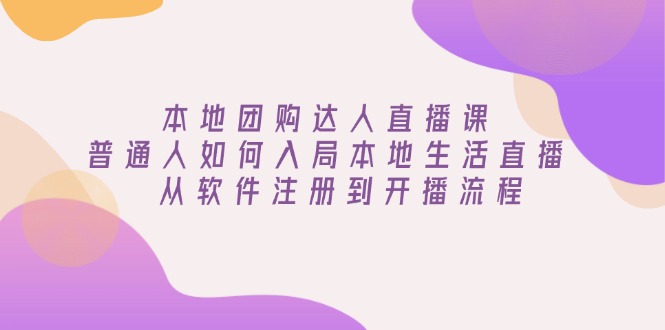 本地团购达人直播课：普通人如何入局本地生活直播, 从软件注册到开播流程-网赚项目平台