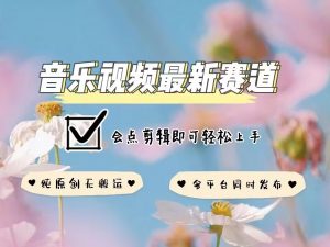 音乐视频赛道最新玩法，纯原创不违规，可所有平台同时发布，会点剪辑即可轻松拿捏-网赚项目平台