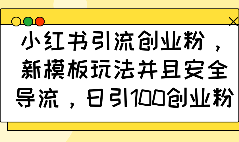 小红书引流创业粉，新模板玩法并且安全导流，日引100创业粉-网赚项目平台