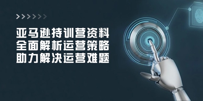 亚马逊持训营资料，全面解析运营策略，助力解决运营难题-网赚项目平台