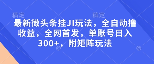 最新微头条挂JI玩法,全自动撸收益,全网首发,单账号日入300+,附矩阵玩法【揭秘】-网赚项目平台