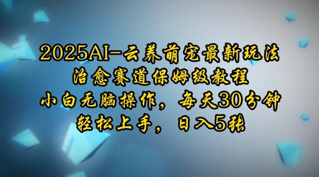 2025AI云养萌宠最新玩法，治愈赛道保姆级教程，小白无脑操作，每天30分钟，轻松上手，日入5张-网赚项目平台