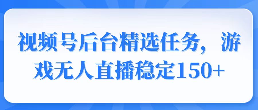 视频号精选变现任务，游戏无人直播稳定150+-网赚项目平台