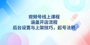 视频号线上课程详解，涵盖开店流程，后台设置与上架技巧，起号法则-网赚项目平台