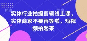 实体行业拍摄剪辑线上课,实体商家不要再等啦,短视频拍起来-网赚项目平台
