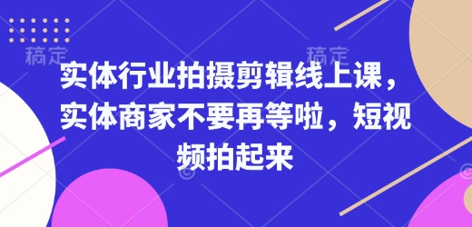 实体行业拍摄剪辑线上课，实体商家不要再等啦，短视频拍起来-网赚项目平台