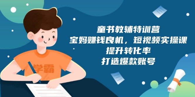 童书教辅特训营，宝妈赚钱良机，短视频实操课，提升转化率，打造爆款账号-网赚项目平台