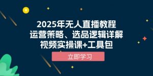 2025年无人直播教程,运营策略、选品逻辑详解,视频实操课+工具包-网赚项目平台