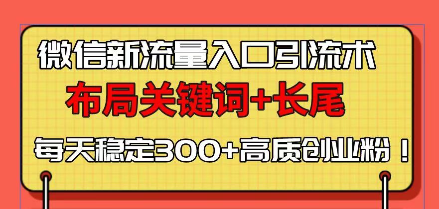 微信新流量入口引流术，布局关键词+长尾，每天稳定300+高质创业粉！-网赚项目平台