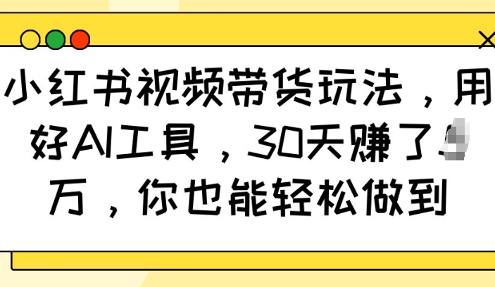 小红书视频带货玩法，用好AI工具，30天收益过W，你也能轻松做到-网赚项目平台